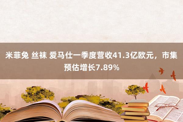 米菲兔 丝袜 爱马仕一季度营收41.3亿欧元，市集预估增长7.89%