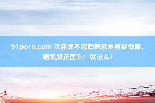 91porn，com 沈佳妮不忍颜值软弱被疑仳离，晒素颜正面刚：就这么！