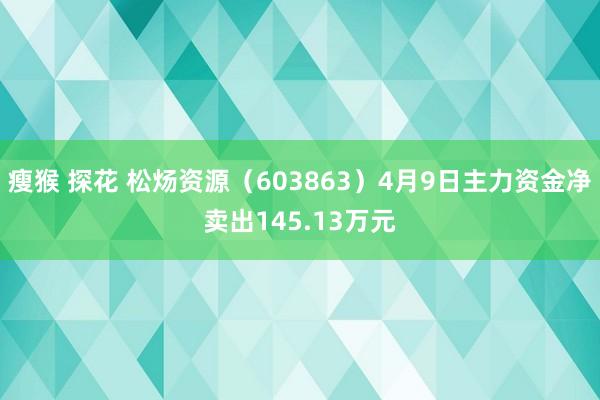 瘦猴 探花 松炀资源（603863）4月9日主力资金净卖出145.13万元