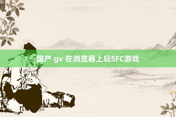 国产 gv 在浏览器上玩SFC游戏
