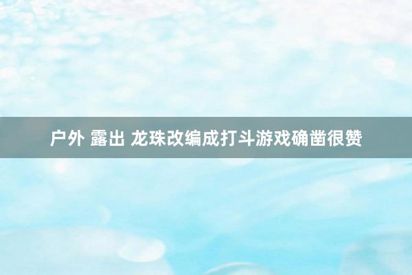 户外 露出 龙珠改编成打斗游戏确凿很赞
