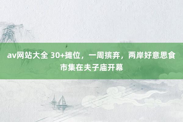 av网站大全 30+摊位，一周摈弃，两岸好意思食市集在夫子庙开幕