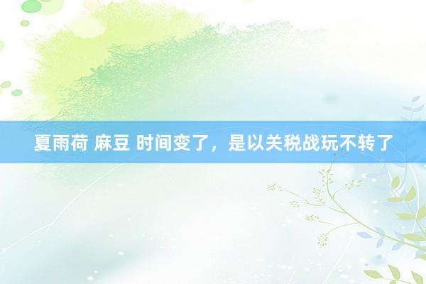 夏雨荷 麻豆 时间变了，是以关税战玩不转了