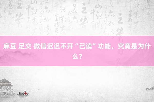 麻豆 足交 微信迟迟不开“已读”功能，究竟是为什么？
