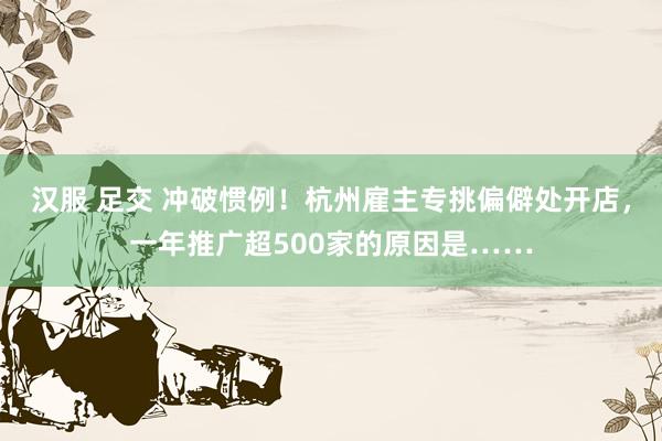 汉服 足交 冲破惯例！杭州雇主专挑偏僻处开店，一年推广超500家的原因是……