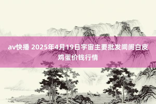 av快播 2025年4月19日宇宙主要批发阛阓白皮鸡蛋价钱行情