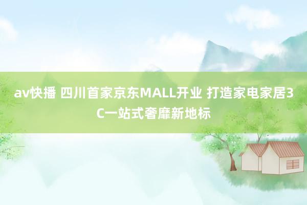 av快播 四川首家京东MALL开业 打造家电家居3C一站式奢靡新地标