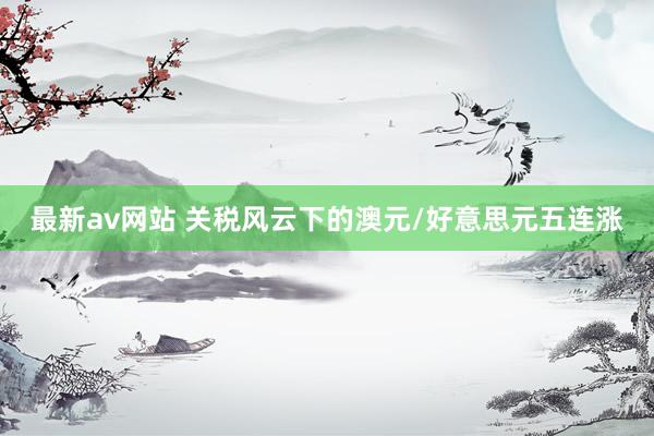 最新av网站 关税风云下的澳元/好意思元五连涨