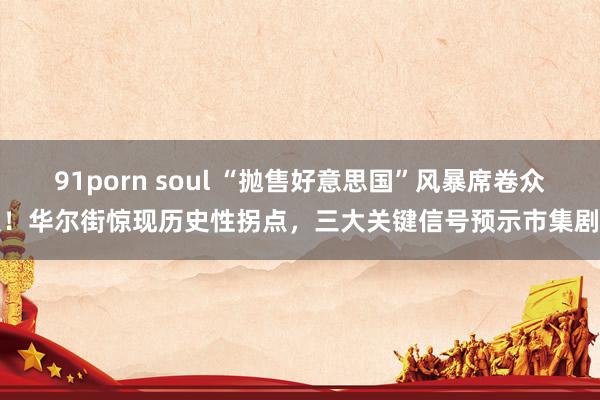 91porn soul “抛售好意思国”风暴席卷众人！华尔街惊现历史性拐点，三大关键信号预示市集剧变