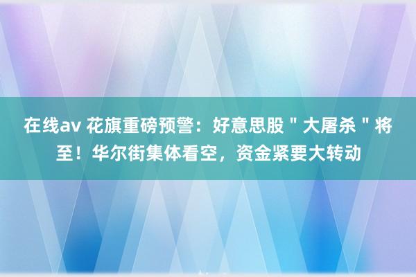 在线av 花旗重磅预警：好意思股＂大屠杀＂将至！华尔街集体看空，资金紧要大转动