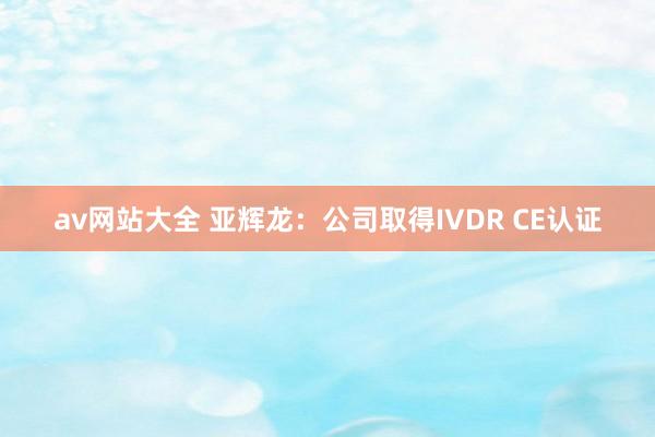 av网站大全 亚辉龙：公司取得IVDR CE认证
