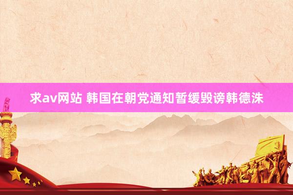 求av网站 韩国在朝党通知暂缓毁谤韩德洙