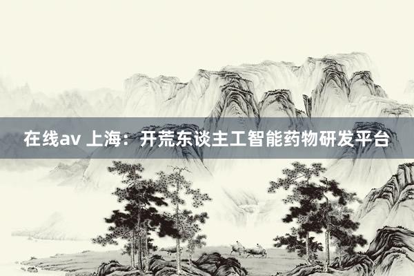 在线av 上海：开荒东谈主工智能药物研发平台