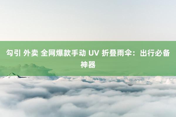 勾引 外卖 全网爆款手动 UV 折叠雨伞：出行必备神器