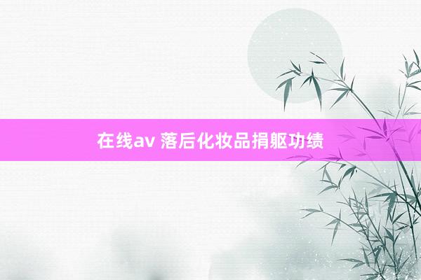 在线av 落后化妆品捐躯功绩