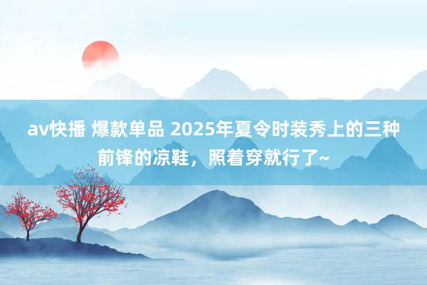 av快播 爆款单品 2025年夏令时装秀上的三种前锋的凉鞋，照着穿就行了~