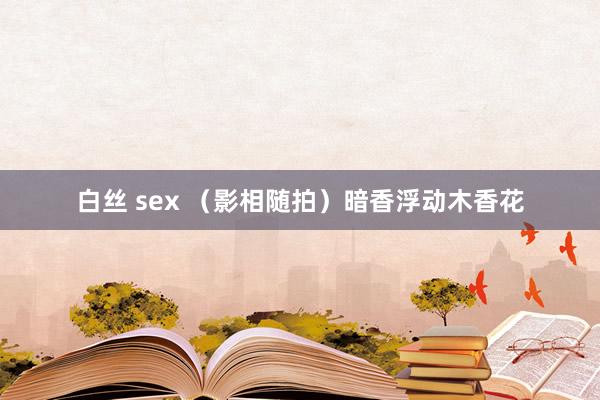 白丝 sex （影相随拍）暗香浮动木香花