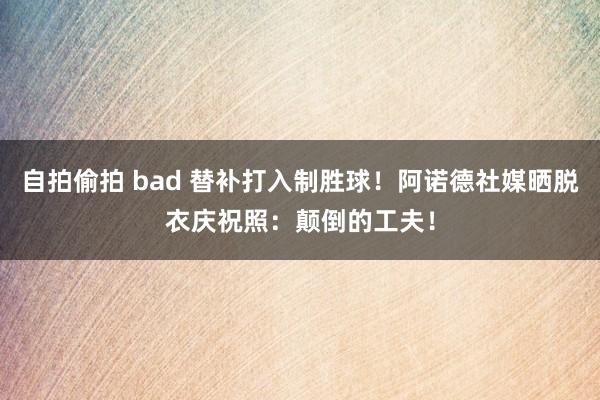 自拍偷拍 bad 替补打入制胜球！阿诺德社媒晒脱衣庆祝照：颠倒的工夫！