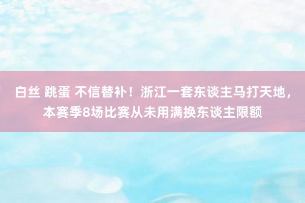 白丝 跳蛋 不信替补！浙江一套东谈主马打天地，本赛季8场比赛从未用满换东谈主限额