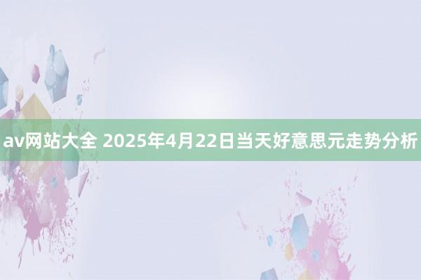 av网站大全 2025年4月22日当天好意思元走势分析