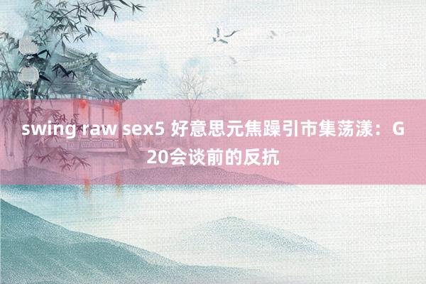 swing raw sex5 好意思元焦躁引市集荡漾：G20会谈前的反抗