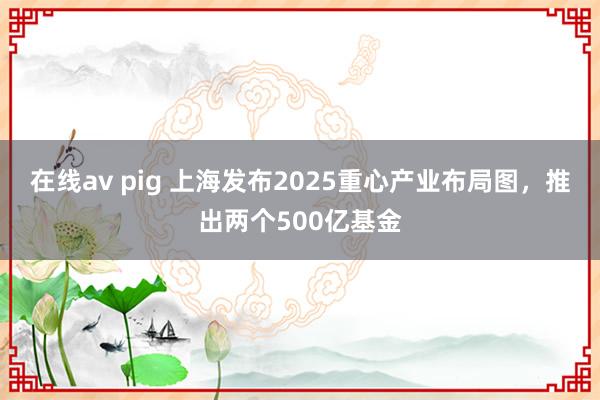 在线av pig 上海发布2025重心产业布局图，推出两个500亿基金