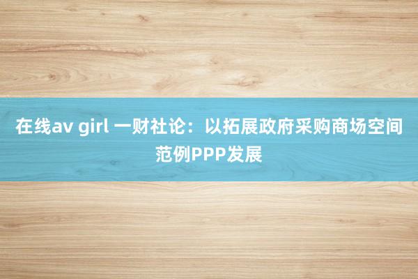 在线av girl 一财社论：以拓展政府采购商场空间范例PPP发展