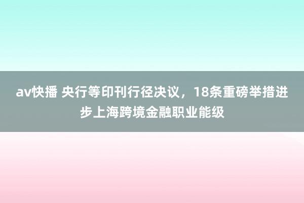 av快播 央行等印刊行径决议，18条重磅举措进步上海跨境金融职业能级