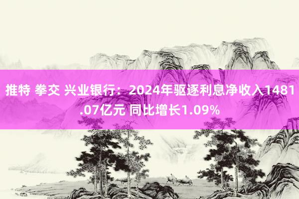 推特 拳交 兴业银行：2024年驱逐利息净收入1481.07亿元 同比增长1.09%