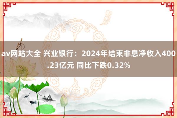 av网站大全 兴业银行：2024年结束非息净收入400.23亿元 同比下跌0.32%