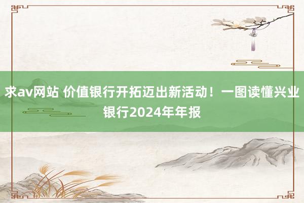 求av网站 价值银行开拓迈出新活动！一图读懂兴业银行2024年年报
