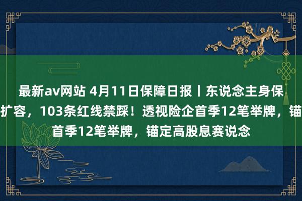 最新av网站 4月11日保障日报丨东说念主身保障产物负面清单扩容，103条红线禁踩！透视险企首季12笔举牌，锚定高股息赛说念