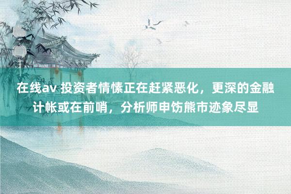 在线av 投资者情愫正在赶紧恶化，更深的金融计帐或在前哨，分析师申饬熊市迹象尽显