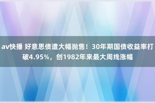 av快播 好意思债遭大幅抛售！30年期国债收益率打破4.95%，创1982年来最大周线涨幅