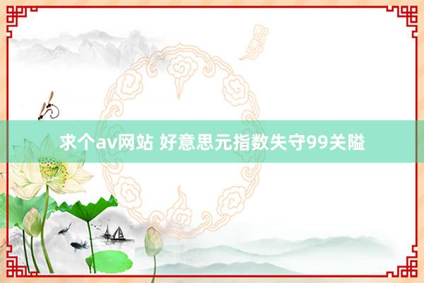 求个av网站 好意思元指数失守99关隘