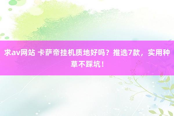 求av网站 卡萨帝挂机质地好吗？推选7款，实用种草不踩坑！