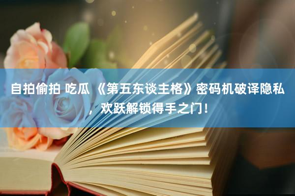 自拍偷拍 吃瓜 《第五东谈主格》密码机破译隐私，欢跃解锁得手之门！