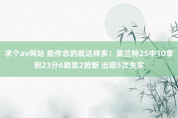 求个av网站 能作念的就这样多！莫兰特25中10拿到23分6助攻2抢断 出现5次失实