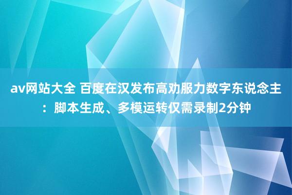 av网站大全 百度在汉发布高劝服力数字东说念主：脚本生成、多模运转仅需录制2分钟