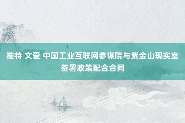 推特 文爱 中国工业互联网参谋院与紫金山现实室签署政策配合合同