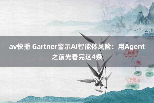 av快播 Gartner警示AI智能体风险：用Agent之前先看完这4条