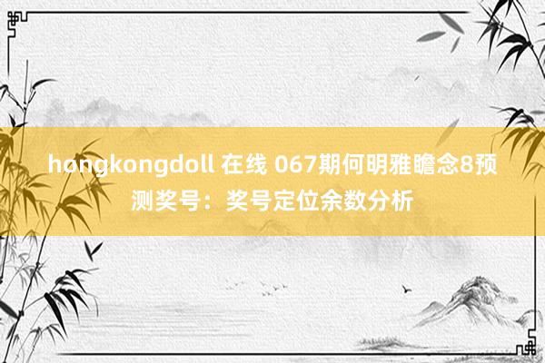 hongkongdoll 在线 067期何明雅瞻念8预测奖号：奖号定位余数分析