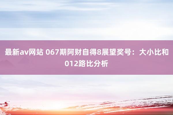 最新av网站 067期阿财自得8展望奖号：大小比和012路比分析
