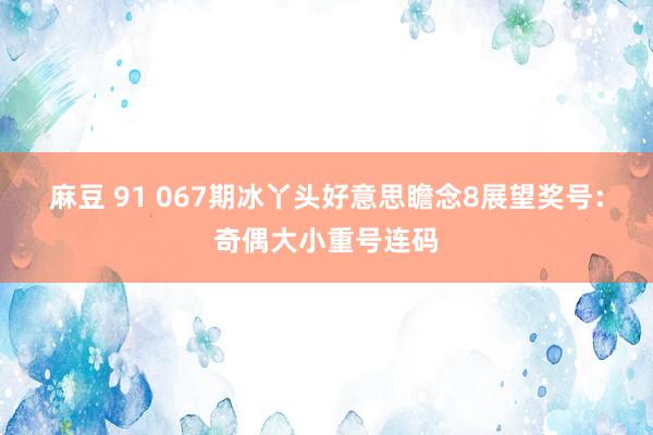 麻豆 91 067期冰丫头好意思瞻念8展望奖号：奇偶大小重号连码