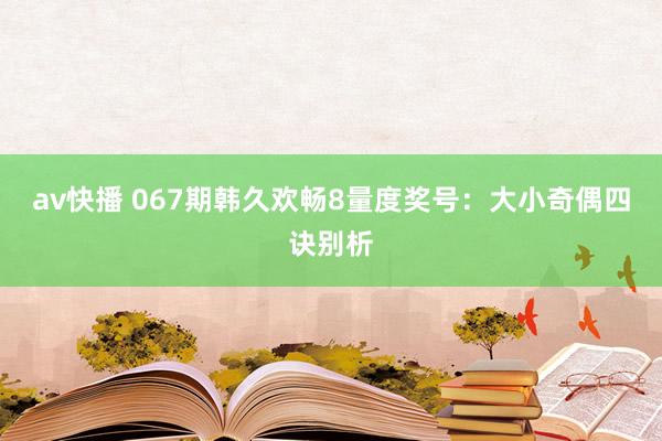 av快播 067期韩久欢畅8量度奖号：大小奇偶四诀别析