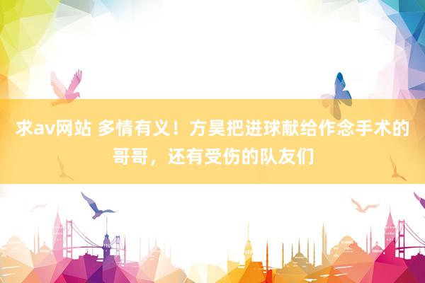 求av网站 多情有义！方昊把进球献给作念手术的哥哥，还有受伤的队友们