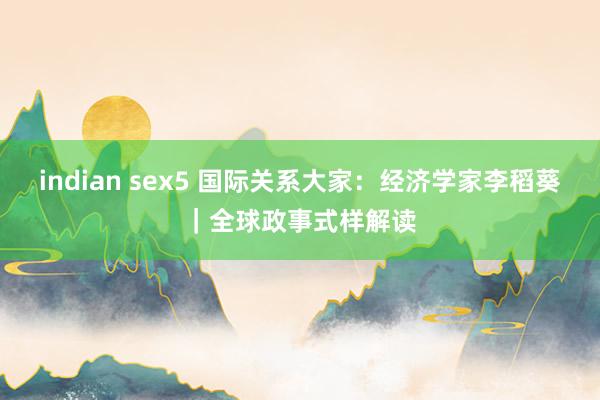 indian sex5 国际关系大家：经济学家李稻葵｜全球政事式样解读
