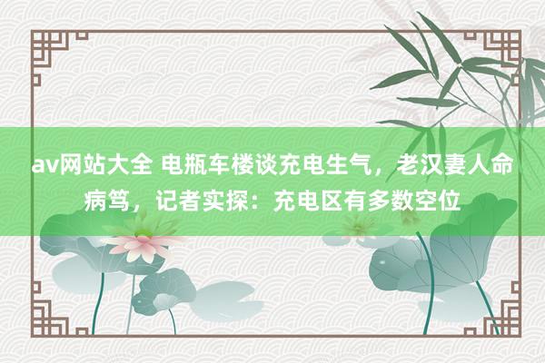 av网站大全 电瓶车楼谈充电生气，老汉妻人命病笃，记者实探：充电区有多数空位