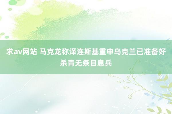 求av网站 马克龙称泽连斯基重申乌克兰已准备好杀青无条目息兵