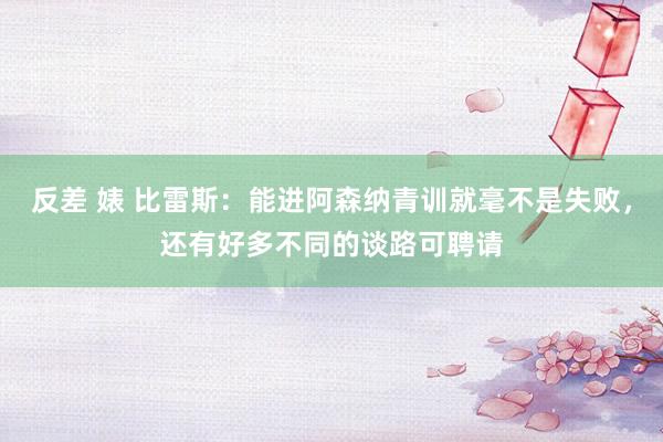 反差 婊 比雷斯：能进阿森纳青训就毫不是失败，还有好多不同的谈路可聘请